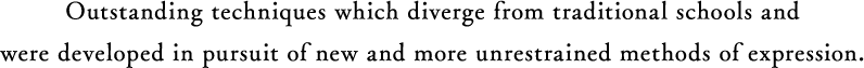 Outstanding techniques which diverge from traditional schools and were developed in pursuit of new and more unrestrained methods of expression.