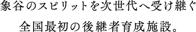 象谷のスピリットを次世代へ受け継ぐ全国最初の後継者育成施設。